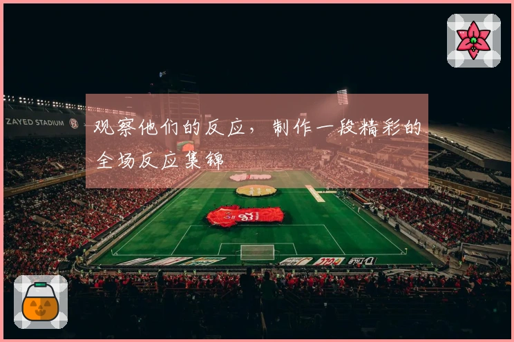观察他们的反应，制作一段精彩的全场反应集锦