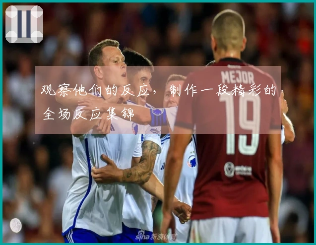 观察他们的反应，制作一段精彩的全场反应集锦
