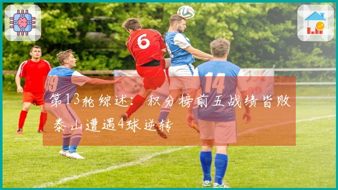 第13轮综述：积分榜前五战绩皆败 泰山遭遇4球逆转